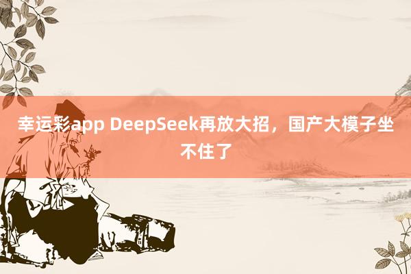 幸运彩app DeepSeek再放大招，国产大模子坐不住了