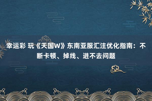 幸运彩 玩《天国W》东南亚服汇注优化指南：不断卡顿、掉线、进不去问题