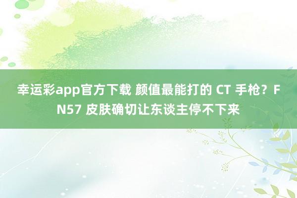 幸运彩app官方下载 颜值最能打的 CT 手枪？FN57 皮肤确切让东谈主停不下来