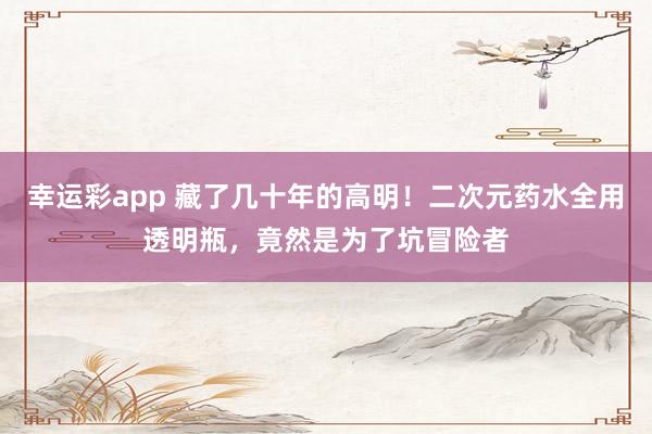 幸运彩app 藏了几十年的高明！二次元药水全用透明瓶，竟然是为了坑冒险者