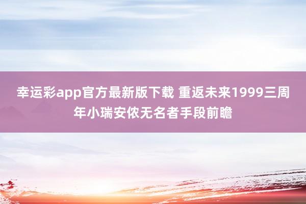 幸运彩app官方最新版下载 重返未来1999三周年小瑞安侬无名者手段前瞻