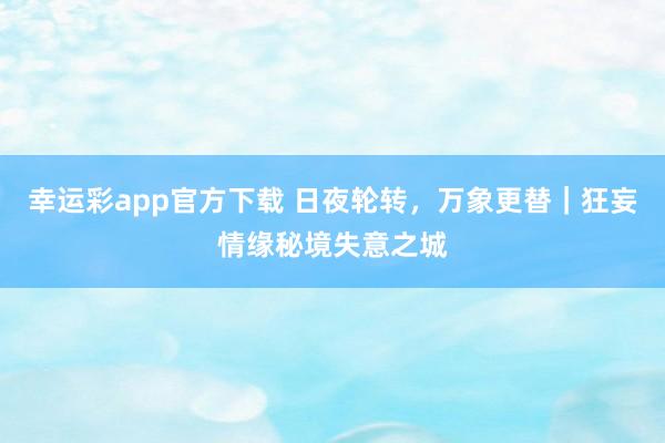 幸运彩app官方下载 日夜轮转，万象更替｜狂妄情缘秘境失意之城