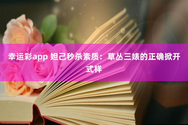 幸运彩app 妲己秒杀素质：草丛三婊的正确掀开式样