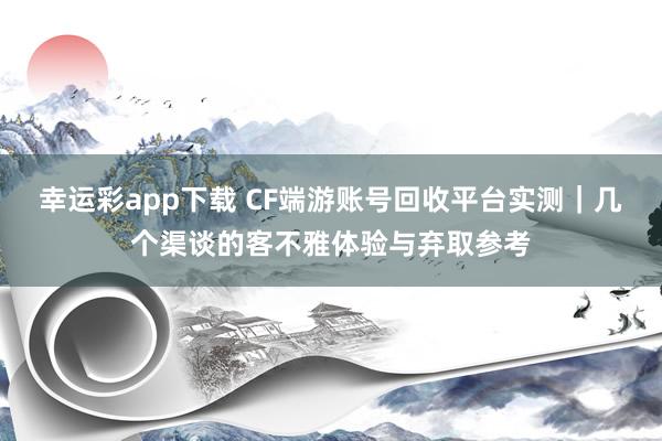 幸运彩app下载 CF端游账号回收平台实测｜几个渠谈的客不雅体验与弃取参考