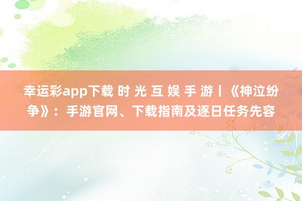 幸运彩app下载 时 光 互 娱 手 游丨《神泣纷争》：手游官网、下载指南及逐日任务先容