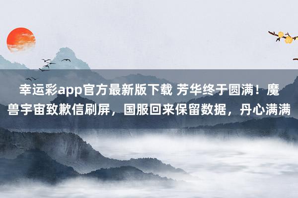 幸运彩app官方最新版下载 芳华终于圆满！魔兽宇宙致歉信刷屏，国服回来保留数据，丹心满满