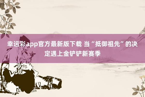 幸运彩app官方最新版下载 当“抵御祖先”的决定遇上金铲铲新赛季