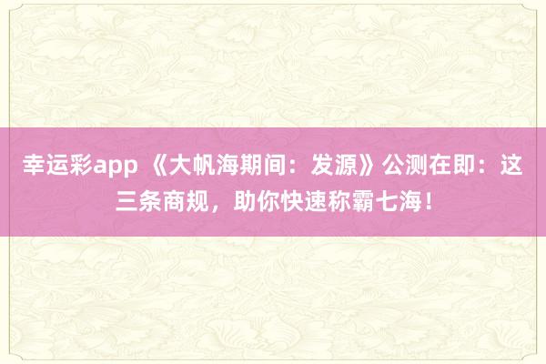 幸运彩app 《大帆海期间：发源》公测在即：这三条商规，助你快速称霸七海！