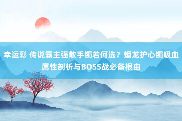 幸运彩 传说霸主强散手镯若何选？蟠龙护心镯吸血属性剖析与BOSS战必备根由