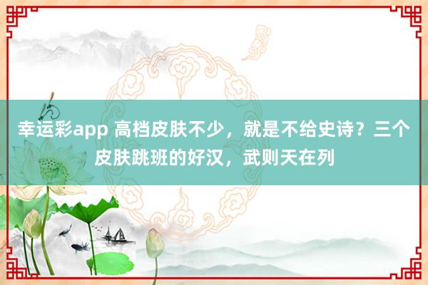 幸运彩app 高档皮肤不少，就是不给史诗？三个皮肤跳班的好汉，武则天在列