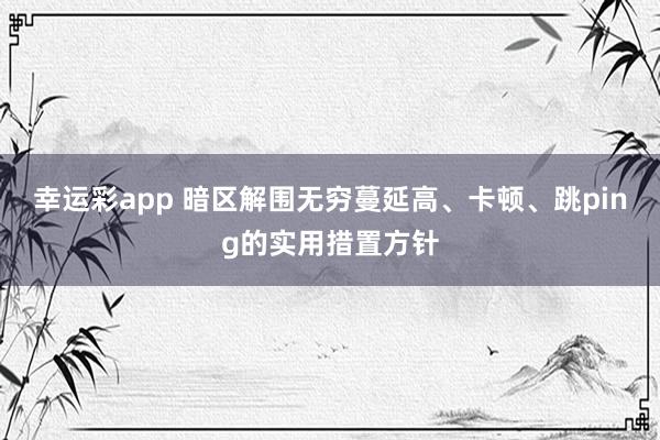 幸运彩app 暗区解围无穷蔓延高、卡顿、跳ping的实用措置方针