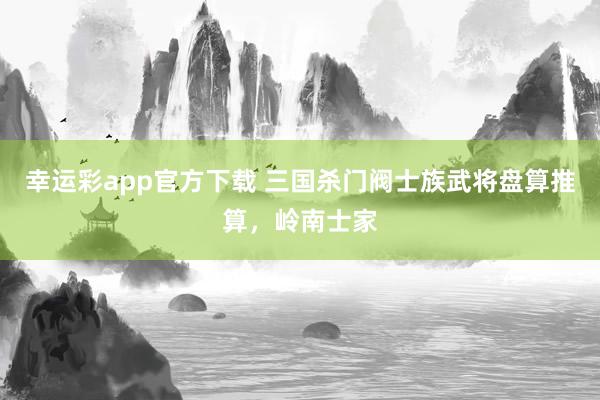幸运彩app官方下载 三国杀门阀士族武将盘算推算，岭南士家