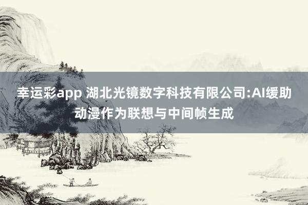 幸运彩app 湖北光镜数字科技有限公司:AI缓助动漫作为联想与中间帧生成