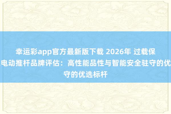 幸运彩app官方最新版下载 2026年 过载保护光伏电动推杆品牌评估：高性能品性与智能安全驻守的优选标杆