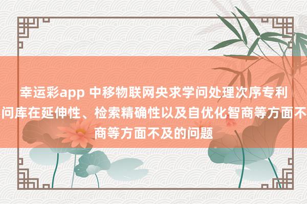 幸运彩app 中移物联网央求学问处理次序专利，照看学问库在延伸性、检索精确性以及自优化智商等方面不及的问题