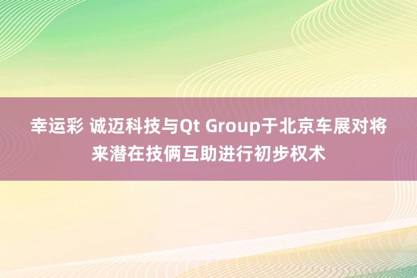 幸运彩 诚迈科技与Qt Group于北京车展对将来潜在技俩互助进行初步权术