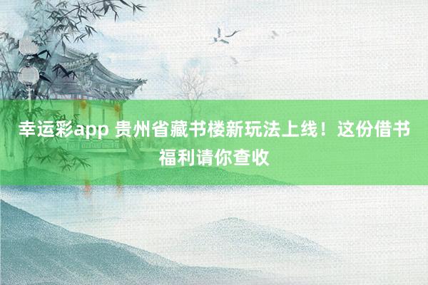 幸运彩app 贵州省藏书楼新玩法上线！这份借书福利请你查收