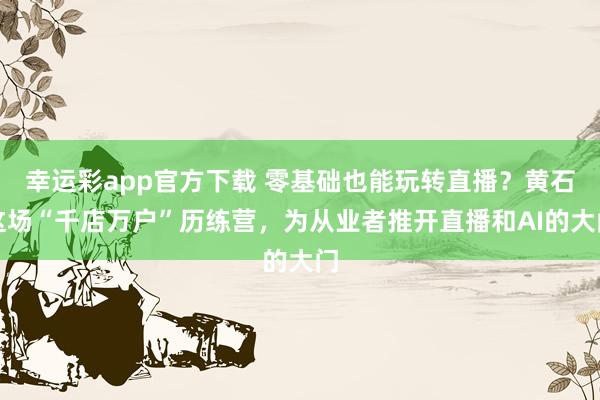 幸运彩app官方下载 零基础也能玩转直播？黄石这场“千店万户”历练营，为从业者推开直播和AI的大门