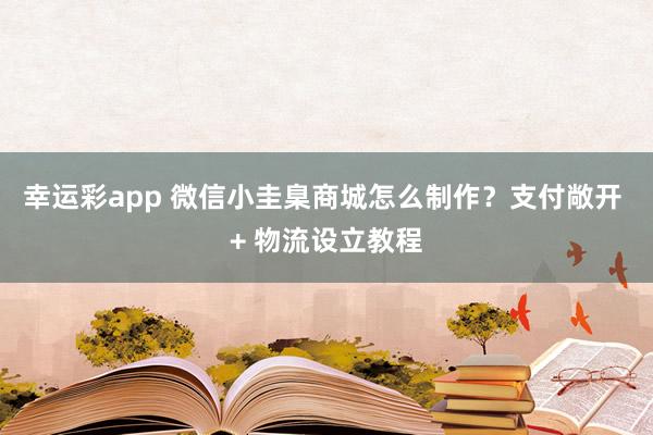 幸运彩app 微信小圭臬商城怎么制作？支付敞开 + 物流设立教程