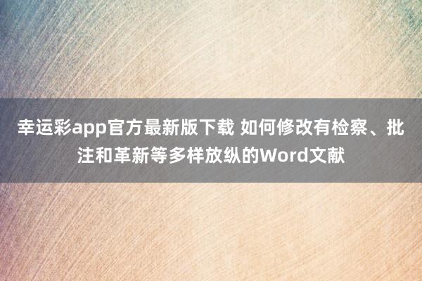 幸运彩app官方最新版下载 如何修改有检察、批注和革新等多样放纵的Word文献