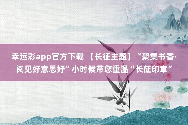 幸运彩app官方下载 【长征主题】“聚集书香·阅见好意思好”小时候带您重温“长征印章”