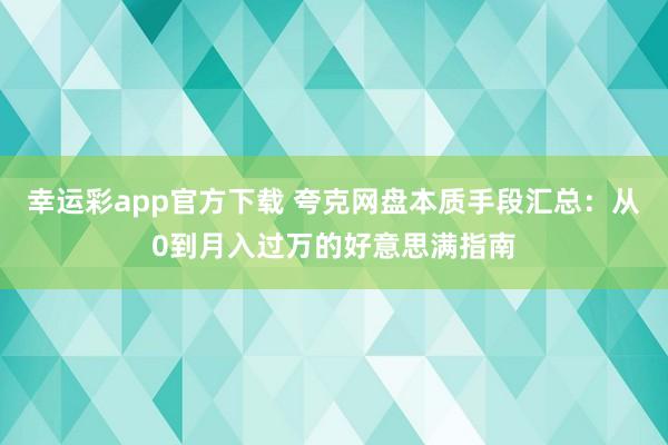 幸运彩app官方下载 夸克网盘本质手段汇总：从0到月入过万的好意思满指南