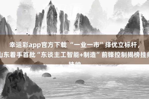 幸运彩app官方下载 “一业一市”择优立标杆，山东着手首批“东谈主工智能+制造”前锋控制揭榜挂帅