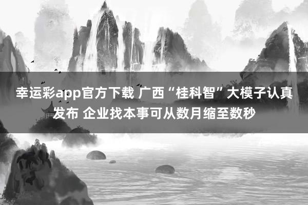 幸运彩app官方下载 广西“桂科智”大模子认真发布 企业找本事可从数月缩至数秒