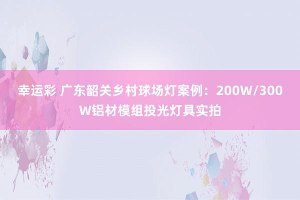 幸运彩 广东韶关乡村球场灯案例：200W/300W铝材模组投光灯具实拍