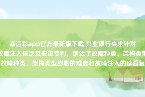 幸运彩app官方最新版下载 兴业银行央求针对搀杂架构容器云集群的故障注入依次及安设专利，镌汰了故障种类、架构类型膨胀的难度和故障注入的珍爱复杂进度