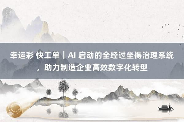 幸运彩 快工单｜AI 启动的全经过坐褥治理系统，助力制造企业高效数字化转型