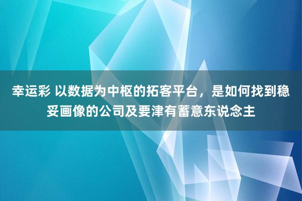 幸运彩 以数据为中枢的拓客平台，是如何找到稳妥画像的公司及要津有蓄意东说念主