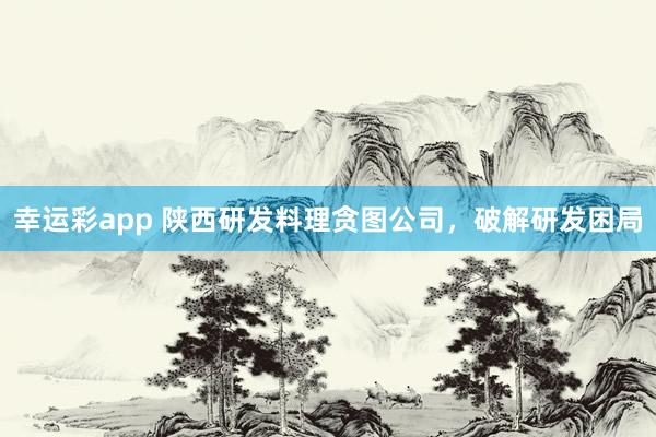 幸运彩app 陕西研发料理贪图公司，破解研发困局