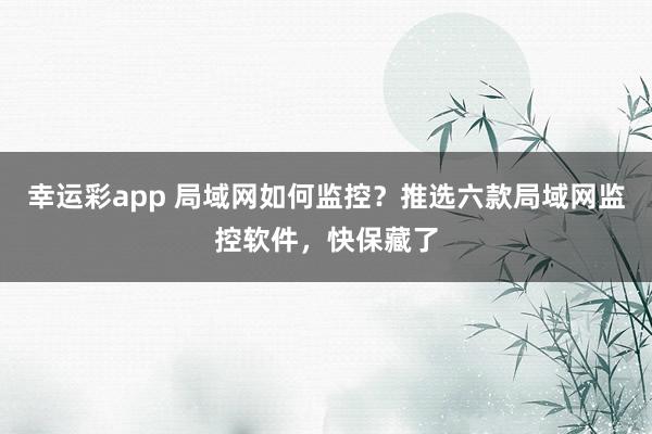 幸运彩app 局域网如何监控？推选六款局域网监控软件，快保藏了