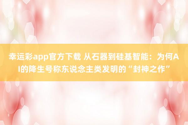 幸运彩app官方下载 从石器到硅基智能：为何AI的降生号称东说念主类发明的“封神之作”