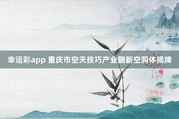 幸运彩app 重庆市空天技巧产业翻新空洞体揭牌