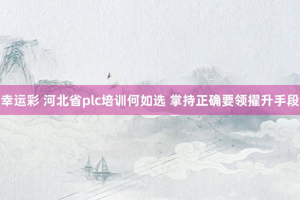 幸运彩 河北省plc培训何如选 掌持正确要领擢升手段