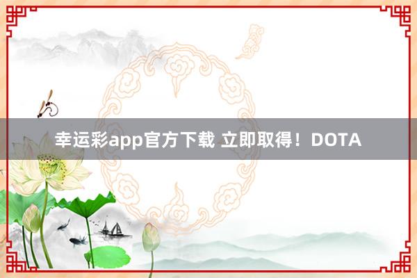 幸运彩app官方下载 立即取得！DOTA