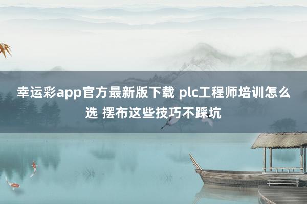 幸运彩app官方最新版下载 plc工程师培训怎么选 摆布这些技巧不踩坑