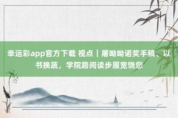 幸运彩app官方下载 视点｜屠呦呦诺奖手稿、以书换蔬，学院路阅读步履宽饶您