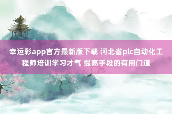 幸运彩app官方最新版下载 河北省plc自动化工程师培训学习才气 提高手段的有用门道