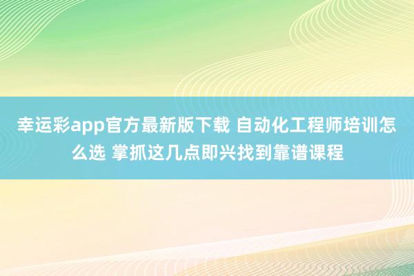 幸运彩app官方最新版下载 自动化工程师培训怎么选 掌抓这几点即兴找到靠谱课程