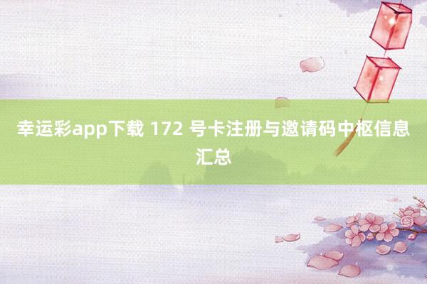幸运彩app下载 172 号卡注册与邀请码中枢信息汇总