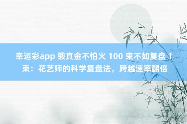 幸运彩app 锻真金不怕火 100 束不如复盘 1 束：花艺师的科学复盘法，跨越速率翻倍