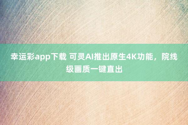 幸运彩app下载 可灵AI推出原生4K功能，院线级画质一键直出
