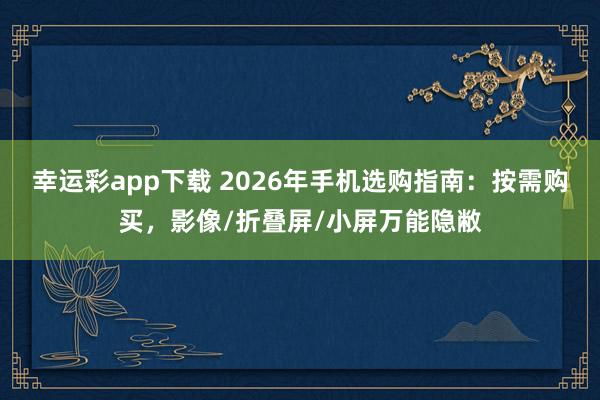幸运彩app下载 2026年手机选购指南：按需购买，影像/折叠屏/小屏万能隐敝