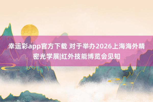 幸运彩app官方下载 对于举办2026上海海外精密光学展|红外技能博览会见知