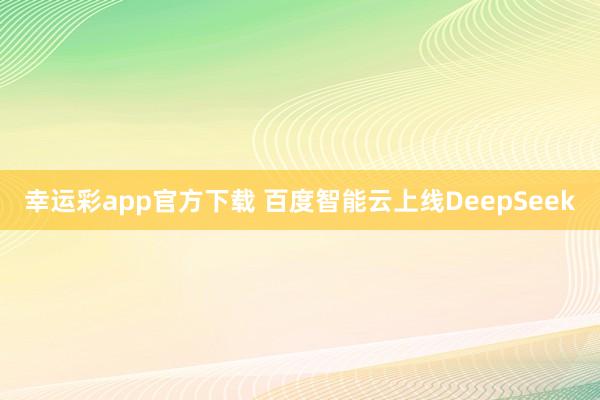 幸运彩app官方下载 百度智能云上线DeepSeek