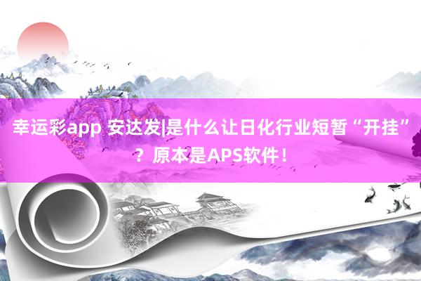 幸运彩app 安达发|是什么让日化行业短暂“开挂”？原本是APS软件！