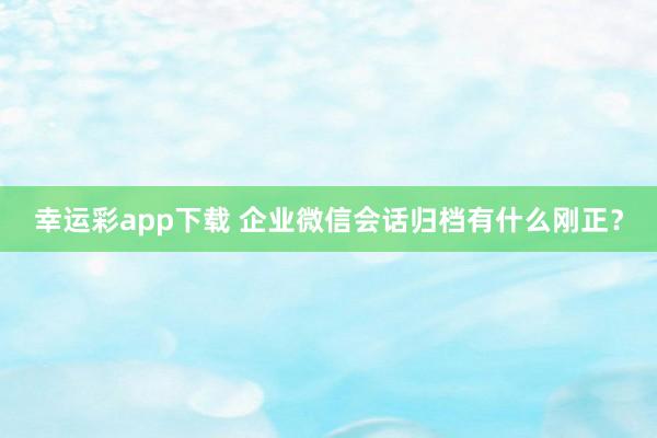 幸运彩app下载 企业微信会话归档有什么刚正？